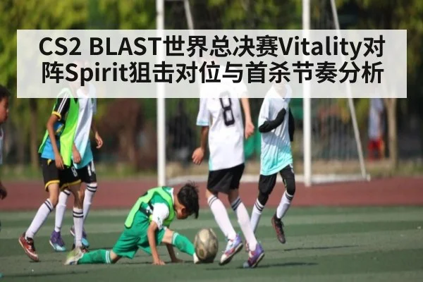 CS2 BLAST世界总决赛Vitality对阵Spirit狙击对位与首杀节奏分析
