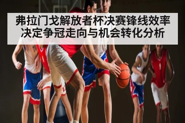 弗拉门戈解放者杯决赛锋线效率决定争冠走向与机会转化分析