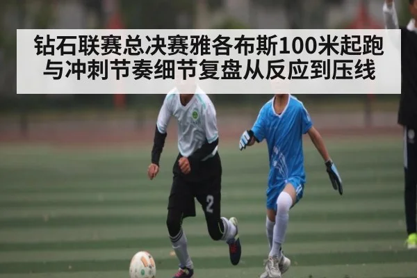 钻石联赛总决赛雅各布斯100米起跑与冲刺节奏细节复盘从反应到压线(kaiyun.com)